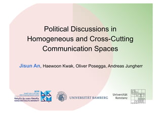 Political Discussions in
Homogeneous and Cross-Cutting
Communication Spaces
Jisun An, Haewoon Kwak, Oliver Posegga, Andreas Jungherr
 