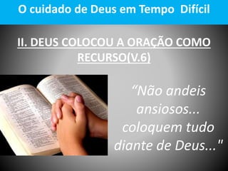 II. DEUS COLOCOU A ORAÇÃO COMO
RECURSO(V.6)
O cuidado de Deus em Tempo Difícil
“Não andeis
ansiosos...
coloquem tudo
diante de Deus..."
 