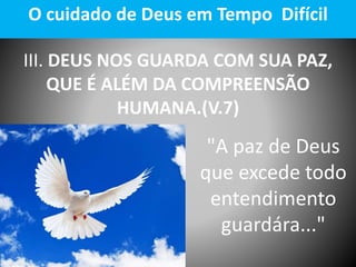 III. DEUS NOS GUARDA COM SUA PAZ,
QUE É ALÉM DA COMPREENSÃO
HUMANA.(V.7)
O cuidado de Deus em Tempo Difícil
"A paz de Deus
que excede todo
entendimento
guardára..."
 