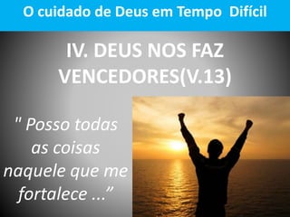 IV. DEUS NOS FAZ
VENCEDORES(V.13)
O cuidado de Deus em Tempo Difícil
" Posso todas
as coisas
naquele que me
fortalece ...”
 