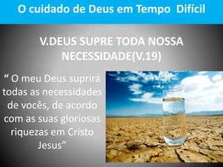 V.DEUS SUPRE TODA NOSSA
NECESSIDADE(V.19)
O cuidado de Deus em Tempo Difícil
“ O meu Deus suprirá
todas as necessidades
de vocês, de acordo
com as suas gloriosas
riquezas em Cristo
Jesus”
 