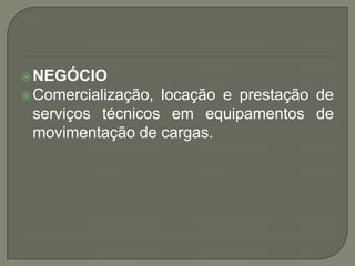  NEGÓCIO
 Comercialização,locação e prestação de
 serviços técnicos em equipamentos de
 movimentação de cargas.
 