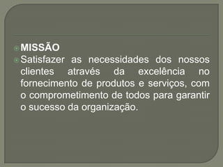  MISSÃO
 Satisfazeras necessidades dos nossos
 clientes através da excelência no
 fornecimento de produtos e serviços, c...