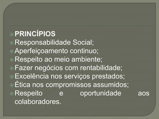  PRINCÍPIOS
 Responsabilidade Social;
 Aperfeiçoamento continuo;
 Respeito ao meio ambiente;
 Fazer negócios com rent...