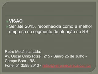  VISÃO
 Seraté 2015, reconhecida como a melhor
  empresa no segmento de atuação no RS.



Retro Mecânica Ltda.
Av. Oscar...