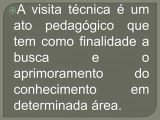 A visita técnica é um
ato pedagógico que
tem como finalidade a
busca         e       o
aprimoramento        do
conhecimen...