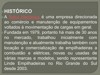 HISTÓRICO
A   Retro Mecânica é uma empresa direcionada
  ao comércio e manutenção de equipamentos
  voltados à movimenta...
