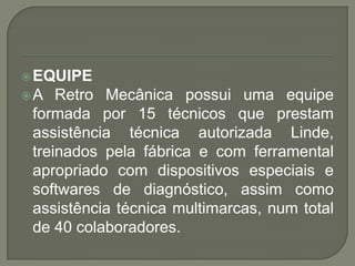  EQUIPE
A   Retro Mecânica possui uma equipe
 formada por 15 técnicos que prestam
 assistência técnica autorizada Linde,...