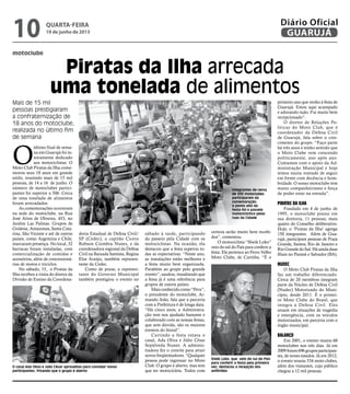 motoclube
Piratas da Ilha arrecada
uma tonelada de alimentos
Mais de 15 mil
pessoas prestigiaram
a confraternização de
18 anos do motoclube,
realizada no último fim
de semana
O
último final de sema-
na em Guarujá foi in-
teiramente dedicado
aos motociclistas. O
Moto Club Piratas da Ilha come-
morou seus 18 anos em grande
estilo, reunindo mais de 15 mil
pessoas, de 14 a 16 de junho. O
número de motoclubes partici-
pantes foi superior a 506. Cerca
de uma tonelada de alimentos
foram arrecadados.
As comemorações ocorreram
na sede do motoclube, na Rua
José Alves de Oliveira, 453, no
Jardim Las Palmas. Grupos de
Goiânia, Amazonas, Santa Cata-
rina, São Vicente e até de outros
países, como Argentina e Chile,
marcaram presença. No local, 32
barracas foram instaladas, com
comercialização de comidas e
acessórios, além de concessioná-
rias de motos e triciclos.
No sábado, 15, o Piratas da
Ilha recebeu a visita do diretor da
Divisão de Ensino da Coordena-
O casal Ada Oliva e Júlio César aproveitou para convidar novos
participantes, frisando que o grupo é aberto
Sheik Loko, que veio do sul do País
para conferir a festa pela primeira
vez, destacou a recepção dos
anfitriões
doria Estadual de Defesa Civil/
SP (Cedec), o capitão Cícero
Robson Coimbra Nunes, e da
coordenadora regional da Defesa
Civil na Baixada Santista, Regina
Elsa Araújo, também represen-
tante da Cedec.
Como de praxe, a represen-
tante do Governo Municipal
também prestigiou o evento no
sábado à tarde, participando
do passeio pela Cidade com os
motociclistas. Na ocasião, ela
destacou que a festa superou to-
das as expectativas. “Neste ano,
as instalações estão melhores e
a festa muito bem organizada.
Parabéns ao grupo pelo grande
evento”, saudou, ressaltando que
a festa já é uma referência para
grupos de outros países.
Maisconhecidocomo“Peru”,
o presidente do motoclube, Ar-
mando João, fala que a parceria
com a Prefeitura é de longa data.
“Há cinco anos, a Administra-
ção tem nos ajudado bastante e
colaborado com as nossas festas,
que sem dúvida, são os maiores
eventos do litoral”.
Curtindo a festa estava o
casal, Ada Oliva e Júlio César
Sepúlveda Nunes. A adminis-
tradora fez o convite para atrair
novos freqüentadores. “Qualquer
pessoa pode ingressar no Moto
Club. O grupo é aberto, mas tem
que ter motocicleta. Todos com
primeiro ano que venho à festa de
Guarujá. Estou aqui acampado
e adorando tudo. Fui muito bem
recepcionado”.
O diretor de Relações Po-
líticas do Moto Club, que é
coordenador da Defesa Civil
de Guarujá, fala sobre o cres-
cimento do grupo. “Faço parte
há três anos e tenho sentido que
o Moto Clube vem crescendo
politicamente, ano após ano.
Contamos com o apoio da Ad-
ministração Municipal e hoje
temos muita vontade de seguir
em frente com decência e hom-
bridade. O nosso motoclube tem
muito companheirismo e força
de poder estar na estrada”.
Piratas da Ilha
Fundado em 4 de junho de
1995, o motoclube possui em
sua diretoria, 11 pessoas, mais
quatro do Conselho deliberativo.
Hoje, o ‘Piratas da Ilha’ agrega
150 integrantes. Além de Gua-
rujá, participam pessoas de Praia
Grande, Santos, Rio de Janeiro e
RioGrandedoSul.Háaindaduas
filiais no Paraná e Salvador (BA).
Nudec
O Moto Club Piratas da Ilha
faz um trabalho diferenciado.
Cerca de 20 membros integram
parte da Núcleo de Defesa Civil
(Nudec) Motorizado do Muni-
cípio, desde 2011. É o primei-
ro Moto Clube do Brasil, que
integra a Defesa Civil. Eles
atuam em situações de tragédia
e emergência, com os veículos
motorizados, em parceria com o
órgão municipal.
Balanço
Em 2001, o evento reuniu 68
motoclubes nos três dias. Já em
2009foram696gruposparticipan-
tes, de noves estados. Já em 2012,
o evento reuniu 534 moto clubes,
além dos visitantes, cujo público
chegou a 12 mil pessoas.
Integrantes de cerca
de 500 motoclubes
participaram da
comemoração;
o ponto alto da
festa foi o passeio
motociclístico pelas
ruas da Cidade
certeza serão muito bem recebi-
dos”, comentou.
O motociclista “Sheik Loko”
veio do sul do País para conferir a
festa. Ele pertence ao Ferro Velho
Moto Clube, de Curitiba. “É o
quarta-feira
19 de junho de 2013
10 GUARUJÁ
Diário Oficial
 