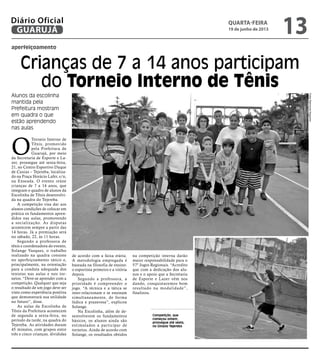 aperfeiçoamento
Crianças de 7 a 14 anos participam
do Torneio Interno de Tênis
Alunos da escolinha
mantida pela
Prefeitura mostram
em quadra o que
estão aprendendo
nas aulas
Competição, que
começou ontem,
prossegue até sexta,
no Ginásio Tejereba
O
Torneio Interno de
Tênis, promovido
pela Prefeitura de
Guarujá, por meio
da Secretaria de Esporte e La-
zer, prossegue até sexta-feira,
21, no Centro Esportivo Duque
de Caxias – Tejereba, localiza-
do na Praça Horácio Lafer, s/n,
na Enseada. O evento reúne
crianças de 7 a 14 anos, que
integram o quadro de alunos da
Escolinha de Tênis desenvolvi-
da na quadra do Tejereba.
A competição visa dar aos
alunos condições de colocar em
prática os fundamentos apren-
didos nas aulas, promovendo
a socialização. As disputas
acontecem sempre a partir das
14 horas. Já a premiação será
no sábado, 22, às 11 horas.
Segundo a professora de
tênis e coordenadora do evento,
Solange Vasques, o trabalho
realizado na quadra consiste
no aperfeiçoamento tático e,
principalmente, na orientação
para a conduta adequada dos
tenistas nas aulas e nos tor-
neios. “Deve-se aprender com a
competição. Qualquer que seja
o resultado de um jogo deve ser
visto como experiência positiva
que demonstrará sua utilidade
no futuro”, disse.
As aulas da Escolinha de
Tênis da Prefeitura acontecem
de segunda a sexta-feira, no
período da tarde, na quadra do
Tejereba. As atividades duram
45 minutos, com grupos entre
três e cinco crianças, divididas
de acordo com a faixa etária.
A metodologia empregada é
baseada na filosofia de ensino:
o esportista primeiro e a vitória
depois.
Segundo a professora, a
prioridade é compreender o
jogo. “A técnica e a tática se
inter-relacionam e se ensinam
simultaneamente, de forma
lúdica e prazerosa”, explicou
Solange.
Na Escolinha, além de de-
senvolverem os fundamentos
básicos, os alunos ainda são
estimulados a participar de
torneios. Ainda de acordo com
Solange, os resultados obtidos
na competição interna darão
maior responsabilidade para o
57º Jogos Regionais. “Acredito
que com a dedicação dos alu-
nos e o apoio que a Secretaria
de Esporte e Lazer vêm nos
dando, conquistaremos bom
resultado na modalidade”,
finalizou.
FotosRaimundoNogueira
quarta-feira
19 de junho de 2013
13GUARUJÁ
Diário Oficial
 