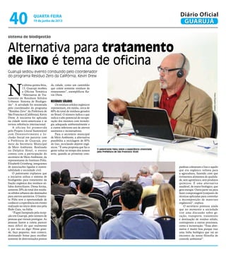 sistema de biodigestão
Alternativa para tratamento
de lixo é tema de oficina
Guarujá sediou evento conduzido pelo coordenador
do programa Resíduo Zero da Califórnia, Kevin Drew
O palestrante falou sobre a experiência vivenciada
pela Prefeitura de São Francisco (EUA)
N
a última quinta-feira,
13, Guarujá recebeu
a Oficina Temática
“Alternativa de Tra-
tamento de Resíduos Sólidos
Urbanos: Sistema de Biodiges-
tão”. A atividade foi ministrada
pelo coordenador do programa
“Resíduo Zero” da Prefeitura de
São Francisco (Califórnia), Kevin
Drew. A iniciativa foi aplicada
na cidade norte-americana e se
tornou referência internacional.
A oficina foi promovida
pelo Projeto Litoral Sustentável
com Desenvolvimento e In-
clusão Social em parceria com
a Prefeitura de Guarujá, por
meio da Secretaria Municipal
de Meio Ambiente. Realizado
no Delphin Hotel, o evento
contou com a participação do
secretário de Meio Ambiente; da
representante do Instituto Pólis,
Elisabeth Grimberg; integrantes
de associações ligadas à susten-
tabilidade e sociedade civil.
O palestrante explanou que
a iniciativa utiliza o sistema de
biodigestão para tratamento da
fração orgânica dos resíduos só-
lidos domiciliares. Dessa forma,
somente 20% do total dos resídu-
os sólidos urbanos são destinados
para aterros sanitários. O Institu-
to Pólis teve a oportunidade de
conhecer a experiência em evento
realizado no início deste ano pela
Rede Gaia, na Itália.
“Fiquei lisonjeado pela recep-
ção em Guarujá, pelo número de
pessoas que vieram prestigiar. As
pessoas fazem a coleta parecer
mais difícil do que realmente
é, por isso eu digo: Pense gran-
de, faça pequeno, mas comece,
destinando frotas para recolher
somente de determinados pontos
da cidade, como um caminhão
que colete somente resíduos de
restaurantes”, exemplificou Ke-
vin Drew.
Resíduos sólidos
Os resíduos sólidos orgânicos
representam, em média, cerca de
60% do total de resíduos gerados
no Brasil. O número indica o que
indica o alto potencial de recupe-
ração dos mesmos com tecnolo-
gia adequada ambientalmente e
a custos inferiores aos de aterros
sanitários e incineradores.
Para o secretário municipal
de Meio Ambiente, a alternativa
possibilita a reciclagem de 85%
do lixo, reciclando dejetos orgâ-
nicos. “É uma proposta que faz a
gente voltar no tempo dos nossos
avós, quando as primeiras com-
panhias coletavam o lixo e aquilo
que era orgânico voltava para
a agricultura, fazendo com que
tivéssemos alimentos de qualida-
de, sem agrotóxico, sem produtos
químicos. É uma alternativa
saudável, de reator biológico, que
gera energia. Outra parte vai para
fazer compostagem (conjunto de
técnicas aplicadas para controlar
a decomposição de materiais
orgânicos)”, explica.
O secretário pontuou ainda
que no momento a sociedade
vive uma discussão sobre ge-
ração, transporte, tratamento
e destinação de resíduo sólido,
contraponto a outros processos,
como a incineração. “Essa alter-
nativa é muito boa porque traz
uma linha biológica que vai ao
encontro da nossa filosofia de
controle ambiental”.
FotosEduardoCaetano
quarta-feira
19 de junho de 2013
40 GUARUJÁ
Diário Oficial
 