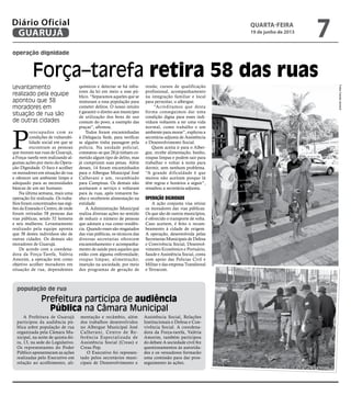 operação dignidade
população de rua
Força–tarefa retira 58 das ruas
Prefeitura participa de audiência
Pública na Câmara Municipal
Levantamento
realizado pela equipe
apontou que 38
moradores em
situação de rua são
de outras cidades
P
reocupados com as
condições de vulnerabi-
lidade social em que se
encontram as pessoas
que moram nas ruas de Guarujá,
a Força–tarefa vem realizando al-
gumas ações por meio da Opera-
ção Dignidade. O foco é acolher
os moradores em situação de rua
e oferecer um ambiente limpo e
adequado para as necessidades
básicas de um ser humano.
Na última semana, mais uma
operação foi realizada. Os traba-
lhos foram concentrados nas regi-
ões da Enseada e Centro, de onde
foram retiradas 58 pessoas das
vias públicas, sendo 52 homens
e seis mulheres. Levantamento
realizado pela equipe aponta
que 38 destes indivíduos são de
outras cidades. Os demais são
moradores de Guarujá.
De acordo com a coordena-
dora da Força-Tarefa, Valéria
Amorim, a operação tem como
objetivo acolher moradores em
situação de rua, dependentes
químicos e detectar se há infra-
tores da lei em meio a esse pú-
blico. “Separamos aqueles que se
misturam a essa população para
cometer delitos. O nosso intuito
é garantir o direito aos munícipes
de utilização dos bens de uso
comum do povo, a exemplo das
praças”, afirmou.
Todos foram encaminhadas
à Delegacia Sede, para verificar
se alguém tinha passagem pela
polícia. Na unidade policial,
constatou–se que 28 já tinham co-
metido algum tipo de delito, mas
já cumpriram suas penas. Além
desses, 14 foram encaminhados
para o Albergue Municipal José
Calherani e um, recambiado
para Campinas. Os demais não
aceitaram o serviço e voltaram
para às ruas, após tomarem ba-
nho e receberem alimentação na
entidade.
A Administração Municipal
realiza diversas ações no sentido
de reduzir o número de pessoas
que adotam a rua como residên-
cia. Quando esses são resgatados
das vias públicas, os técnicos das
diversas secretarias oferecem
encaminhamento e acompanha-
mento de saúde para aqueles que
estão com alguma enfermidade;
roupas limpas; alimentação;
inserção na sociedade, por meio
dos programas de geração de
renda; cursos de qualificação
profissional, acompanhamento
na integração familiar e local
para pernoitar, o albergue.
“Acreditamos que desta
forma conseguimos dar uma
condição digna para esses indi-
víduos voltarem a ter uma vida
normal, como trabalho e um
ambiente para morar”, explicou a
secretária-adjunta de Assistência
e Desenvolvimento Social.
Quem aceita ir para o Alber-
gue, recebe alimentação, banho,
roupas limpas e podem sair para
trabalhar e voltar à noite para
dormir, sem nenhum problema.
“A grande dificuldade é que
muitos não aceitam porque lá
têm regras e horários a seguir”,
ressaltou a secretária-adjunta.
Operação Dignidade
A ação conjunta visa retirar
os moradores das vias públicas.
Os que são de outros municípios,
é oferecido o transporte de volta.
Caso aceitem, é feito o recam-
beamento à cidade de origem.
A operação, desenvolvida pelas
Secretarias Municipais de Defesa
e Convivência Social, Desenvol-
vimento Econômico e Portuário,
Saude e Assistência Social, conta
com apoio das Policias Civil e
Militar e das empresa Translitoral
e Terracom.
FotosCamilaJerosch
A Prefeitura de Guarujá
participou da audiência pú-
blica sobre população de rua
organizada pela Câmara Mu-
nicipal, na noite de quinta-fei-
ra, 13, na sede do Legislativo.
Os representantes do Poder
Público apresentaram as ações
realizadas pelo Executivo em
relação ao acolhimento, ali-
mentação e recâmbio, além
dos trabalhos desenvolvidos
no Albergue Municipal José
Calherani, Centro de Re-
ferência Especializada de
Assistência Social (Creas) e
Creas Pop.
O Executivo foi represen-
tado pelos secretários muni-
cipais de Desenvolvimento e
Assistência Social, Relações
Institucionais e Defesa e Con-
vivência Social. A coordena-
dora da Força-tarefa, Valéria
Amorim, também participou
do debate A sociedade civil fez
questionamentos às autorida-
des e os vereadores formarão
uma comissão para dar pros-
seguimento às ações.
quarta-feira
19 de junho de 2013
7GUARUJÁ
Diário Oficial
 