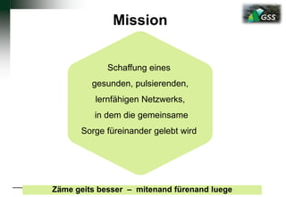 Mission
Schaffung eines
gesunden, pulsierenden,
lernfähigen Netzwerks,
in dem die gemeinsame
Sorge füreinander gelebt wird
Zäme geits besser – mitenand fürenand luege
 