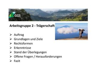 Arbeitsgruppe 2 - Trägerschaft
 Auftrag
 Grundlagen und Ziele
 Rechtsformen
 Erkenntnisse
 Stand der Überlegungen
 Offene Fragen / Herausforderungen
 Fazit
 