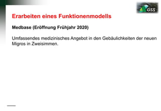 Erarbeiten eines Funktionenmodells
Medbase (Eröffnung Frühjahr 2020)
Umfassendes medizinisches Angebot in den Gebäulichkeiten der neuen
Migros in Zweisimmen.
 