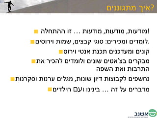 איך מתגוננים  ? מודעות ,  מודעות ,  מודעות … זו ההתחלה  ! לומדים ומכירים :  סוגי קבצים ,  שמות וירוסים . קונים ומעדכנים תכנת אנטי   וירוס מבקרים בצ’אטים שונים ולומדים להכיר את התרבות ואת השפה נחשפים לקבוצות דיון שונות ,  מגלים ערנות וסקרנות מדברים על זה … בינינו ו עם  הילדים 