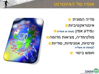 אופיו של האינטרנט מדיה המונית  אינטראקטיביות מידע אמין  ( אמת או אשליה ?) מולטימדיה ,  מציאות מדומה  פרטיות ,  אנונימיות ,  סודיות  ( אמת או אשליה ?) חופש ביטוי  