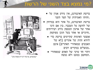 מי נמצא בצד השני של הרשת ? ברשת האינטרנט ,  אין מידע אמין על זהותו האמיתית של הצד השני . ברשת האינטרנט ,  כל אתר הוא במרחק של לחיצה על העכבר .  בין אם הינו אתר של ארגון המספק מידע ושירותים חיוניים או אתר בעל תוכן מפוקפק . אמצעי האימות שקיימים ברשת כדי לוודא זהות של אתרים  ( לא של האנשים שמאחורי האתרים )  אינם מנוצלים במקרים רבים . זיהוי חד ערכי של האדם שמאחורי המחשב כמעט ולא נעשה . 