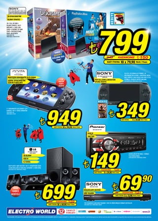 PS3 320GB UNCHARTED 3 PAKET veya
     *SONY PS3 320GB+PS3 MOVE FITNESS




                                                                                                                                                                                                                                                               HEDİYE
     OYUN +EYECAM+MOTIONCONTROLLER

 3D OYUN DENEYİMİ
 BLURAY OYNATICI




                                                                                                                                                                                                                           799
3D • FULL HD 1080 •
BLURAY OYNATICI • Wi-Fi
BAĞLANTI • 2 ADET USB
ÇIKIŞI • ETHERNET VE HDMI
ÇIKIŞ • YENİ İNCELTİLMİŞ
KASA • BLUETOOTH
STOK ADEDİ: 150
ÜRÜN KODU: 071554-077374




                                                                                                                      SADECE

                                                                                                                      İNE
                                                                                                                ÜYELER *
                                                                                                                           ll
                                                                                                                    gnctrkcÖZEL
                                                                                                                                                                                                          ¨                                            949                         KAZANCINIZ                                    ¨ 150
                                                                                                                    FİYAT
                                                                                                                                                                                                                                                       NAKİT FİYATINA                    10 x 79,90 World / Finans


                                                                                                                                                                                                                                                                                                  10.9 CM LCD EKRAN 16:9 FORMAT • 16
                  PS VITA 3G KONSOL
                                                                                                                                                                                                                                PSP-E1004 BLACK+PSP KILLZONE
                                                                                                                                                                                                                                                                                                  MİLYONDAN FAZLA RENK • UNIVERSAL MEDIA
  MUHTEŞEM DOKUNMATİK OLED EKRAN                                                                                                                                                                                                         LIBERATION                                               DISC SÜRÜCÜ • HIGH SPEED USB (USB 2.0 İLE
                                                                                                                                4 GB                                                                                      PSP KILLZONE:LIBERATION                                                 UYUMLU) • RESİM VE MÜZİK SAKLAMA
  SOSYAL OYUN DENEYİMİ                                                                                                         HAFIZA                                                                                                                                                             STOK ADEDİ: 150 / ÜRÜN KODU: 073473
  İÇİN Wi-Fi BAĞLANTI                                                                                                                                                                                                     OYUNU HEDIYE
                                                                                                                               KARTI
                                                                                                                               HEDİYE




  3G



                                                                                                                                                                                                                                                                            349
                                                                                                                                                                                                                                 HEDİYE




                                                                                                949
5” DOKUNMATİK OLED EKRAN • ÇİFT



                                                                                                                                                                                                                                                            ¨
KAMERA • Wi-Fi • DAHİLİ MİKROFON
STOK ADEDİ: 100
ÜRÜN KODU: 073321




                                                                                ¨                                                                                                                                                                                                                                     5 x 69,80 World / Finans
                                                                                                                                                                                                                                                                                           NAKİT FİYATINA




                                                                                                                   NAKİT FİYATINA         10 x 94,90 World / Finans
                                                                                                                                                                                                                    MVH-1400 OTO TEYP


                                                                                                                                                                                                       4x50 W
                                                                                                                                                                                                       USB, AUX




                                                                                                                                                                                                      149
                                                   HB-1100MK 3D BLURAY
                                                       HOME CINEMA
                                                                                                                                                                                                                                                                                                             ÇIKARILABİLİR ÖN PANEL • KIRMIZI
                                        3D BLURAY                                                                                                                                                                                                                                                            TUŞ AYDINLATMASI
                                                                                                                                                                                                                                                                                                             STOK ADEDİ:400 / ÜRÜN KODU: 074193
                                        1100 W



                                                                                                                                                                                             ¨
                                        5.1 KANAL
   USB PLAYER • MKV DESTEĞİ • Wi-Fi • iPOD/İPHONE DOCK
   • DLNA ÖZELLİĞİ İLE KABLOSUZ AKTARIM • 2 HDMI GİRİŞ
   STOK ADEDİ: 150 / ÜRÜN KODU: 074692                                                                                                                                                                                    199            KAZANCINIZ                      %25




                                                                                                                                                                                                                                                                                    69
                                                                                                                                                                                                                        NAKİT FİYATINA          5 x 29,80            World / Finans




                                                                                                                                                                                                                                                                                                                                              90
                                                                                    699                                                                                                                                                                             ¨
                                                                                                                                                                                                             SR150 DVD PLAYER
            HDMI
                                                                                                                                                                                              DVD,DVIX,MP3 DESTEĞİ
           KABLO

                                                                    ¨
                                                                                                                                                                                              MİDİ TASARIM                                                                  89                KAZANCINIZ                    %21
          HEDİYELİ                                                                                                                                                                                                                                                          NAKİT FİYATINA        5 x 13,98             World / Finans



                                                                                                      899                KAZANCINIZ                    %22                                     YER TASARRUFU SAĞLAYAN TASARIM • XVID VE DİĞER BİRÇOK FORMATI DESTEKLER
                                                                                                      NAKİT FİYATINA        10 x 69,90               World / Finans                            STOK ADEDİ: 100 / ÜRÜN KODU: 068144




                                                                                                                                12                TA K S İ T
                                                                                                                                                  F I R S AT I
*GençTurkcellliler, SFR4 yazıp 2222’ye göndererek Sony PS3 kampanya şifresini öğrenip anında kullanabilirler. Şifre 0,4 TL olarak ücretlendirilir ve 1 kullanımlıktır. Kullanılmayan şifreler 15 gün bitiminde geçersiz olur. Belirtilen satış fiyatı sadece GençTurkcellliler için geçerlidir. Güncel satış fiyatı için satış temsilcilerimizden bilgi alabilirsiniz.
 