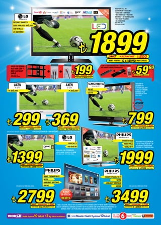 1920x1080 FULL HD
                                                                                                                                                                                                                               12                   ÇÖZÜNÜRLÜK • 500 HZ MCI
                                                                                                                                                                                                                             LE 0 C
                                                                                                                                                                                                                               D M                  • 5.000.000: 1 KONTRAST
                                                                                                                                                                                                                                 TV                 • WEB TARAYICISI • WCC RENK
                                                                                                                                                                                                                                                    KONTROLÜ • XD ENGINE İŞLEMCİ
                           47LV5500 LED TV                                                                                                                                                                                                          • NET SES 2 • PC GİRİŞİ
                                                                                                                                                                                                                                                    • 4X HDMI GİRİŞİ
              İNTERNET SMART TV                                                                                                                                                                                                                     STOK ADEDİ: 150
                                                                                                                                                                                                                                                    ÜRÜN KODU: 070368




                                                                                                                                                                                 1899
              DLNA KABLOSUZ BAĞLANTI
              500 HZ M.C.I.
              2X USB VİDEO




                                                                                                                                                              ¨                                                                        2699                  KAZANCINIZ                              ¨ 800
                                                                                                                                                                                                                                         NAKİT FİYATINA         10 x 189,90 World / Finans


                                                                                                                                                 199                                                                                                                                             59                                         90
                                                                                                                                                                                                                           S-LINK 5’Lİ AKIM KORUYUCU PRİZ + SONOROUS SUREFIX
        OPUS 930 SEHPA +                                                                                                                                                                                                   ASKI APARATI + ORANGE 2M HDMI KABLO
        NEO HDMI 1,5M +
        NEO 1,5M SCART
        KABLO
        STOK ADEDİ: 25
                                                                                                                                             ¨         359          KAZANCINIZ          %45
                                                                                                                                                                                                                                                                                       ¨       NAKİT FİYATINA    5 x 11,98 World / Finans
        ÜRÜN KODU: 074403                                                                                                                                                                                                                                                                 ÜRÜN KODU: 077277
                                                                                                                                                        NAKİT FİYATINA   5 x 39,80    World / Finans




               AXEN                                                                                                              AXEN                                                                  32 LEM-OBU LED TV                                                       8
                                                                                                                                                                                                                                                                            LE 2 CM
                                                                                                                                                                                                                                                                              D
                                                                                                                                                                                                                                                                                                 1366x768 HD
                                                                                                                                                                                                                                                                                                 ÇÖZÜNÜRLÜK
                 19” LCD TV                                                                                                        22” LCD TV                                                                                                                                   TV               • 3X HDMI BAĞLANTI
                                                                                                                                                                                       100 HZ                                                                                                    • USB 2.0 • DİNAMİK
   PC BAĞLANTI                                                                                                                         PC BAĞLANTI                                                                                                                                               KONTRAST PLUS
                                                                                                                                                                                       LED TV                                                                                                    STOK ADEDİ: 200 / ÜRÜN
                                                                                                                                                                                                                                                                                                 KODU: 076537




                                                                                                                                                                                                                                                                                              servis garantisi
                                                                                                                                                                                                                                                                                                 altındadır




¨           299 ¨ 369          399         KAZANCINIZ
                              NAKİT FİYATINA   5 x 59,80
                                                                ¨ 100
                                                              World / Finans
                                                                                                                 499         KAZANCINIZ
                                                                                                                NAKİT FİYATINA
                                                                                                                                                  ¨ 130
                                                                                                                                 5 x 73,80 World / Finans                        M
                                                                                                                                                                              2C V
                                                                                                                                                                                                                                                                  ¨        799            999
                                                                                                                                                                                                                                                                                          NAKİT FİYATINA
                                                                                                                                                                                                                                                                                                         KAZANCINIZ                   ¨ 200
                                                                                                                                                                                                                                                                                                                10 x 79,90 World / Finans

STOK ADEDİ: 200 / ÜRÜN KODU: 072886-072142                1680x1050 ÇÖZÜNÜRLÜK • HDMI BAĞLANTI                       STOK ADEDİ: 200 / ÜRÜN KODU: 074368-074384             10 ED T
                                                                                                                                                                              L
                                                                                                1
                                                                                              LE 06 C
                                                                                                D M
                                                                                                  TV                                                                                                                                                        40PFL5507 3D LED TV

                                                                                                                           42LS5600 LED TV
                                                                                                                                                                                                                                                                  SMART TV PLUS                   1920x1080 FHD ÇÖZÜNÜRLÜK
                                                                                                                                     100HZ M.C.I                                                                                                                     400HZ P.M.R.                 • 3D TV • PIXEL PLUS HD • 2D-
                                                                                                                                                                                                                                                                                                  3D GÖRÜNTÜ DÖNÜŞTÜRME
                                                                                                                                    USB DivX HD                                                                                                                         DAHİLİ Wi-Fi




                                                                                                                                                                                                                                                            1999
                                                                                                                                                                                                                                                                                                  STOK ADEDİ: 200 / ÜRÜN KODU: 074513




      1399
                                                                                                         1920x1080 FHD ÇÖZÜNÜRLÜK
                                                                                                         • INTELLIGENT SENSOR • 3X HDMI
                                                                                                         STOK ADEDİ: 200 / ÜRÜN KODU: 074814




¨                                1899          KAZANCINIZ          ¨ 500
                                                                                                                                                                                                                                                   ¨
                                  NAKİT FİYATINA   10 x 139,90 World / Finans
                                                                                                                                                                                                                                                                                   2799              KAZANCINIZ                      ¨ 800
                                                                                                                                                                                                                                                                                    NAKİT FİYATINA       10 x 199,90 World / Finans

                                                                                         42PFL6067K 3D LED TV
                                                                                                                                                                                                                                     47PFL6067K 3D LED TV

                                                                                 SMART TV/DAHİLİ Wi-Fi                                                                                                                            SMART TV/DAHİLİ Wi-Fi
                                                                                 SKYPE                                                                                                                                                                  SKYPE
                                                                                 AMBILIGHT SPECTRA 2                                                                                                                              AMBILIGHT SPECTRA 2
                    STOK ADEDİ: 150 / ÜRÜN KODU: 074526                          600 HZ                                                                                                                                                               600 HZ                      STOK ADEDİ: 100 / ÜRÜN KODU: 077228




                     2799                                                                                                                                                                                                                   3499
                                                                                                                       4 ADET
                                                                                                                      3D GÖZLÜK

          ¨                                             3299           KAZANCINIZ        ¨ 500
                                                                                                                       HEDİYE

                                                                                                          *AKILLI TELEFON, TABLET VEYA KLAVYENİZLE TV’Yİ KUMANDA EDİN • TV’NİZDE SKYPE™ ÜZERİNDEN
                                                                                                                                                                                                                                  ¨                                     4199           KAZANCINIZ                     ¨ 700
                                                         NAKİT FİYATINA   10 x 279,90 World / Finans     SESLİ VE GÖRÜNTÜLÜ GÖRÜŞMELER YAPIN • 3D’Yİ DİLEDİĞİNİZ GİBİ SEYRETMENİZ İÇİN BENZERSİZ 3D                                                                      NAKİT FİYATINA   10 x 349,90 World / Finans
                                                                                                                DERİNLİK AYARI • 2D OYUNLARINIZ İÇİN BENZERSİZ İKİ KİŞİLİK TAM EKRAN OYUN MODU



                                    Nakit fiyatına           10 taksit +3 ay taksit erteleme!                                                                                Nakit fiyatına 10 taksit
                                                                                                                                                                                                                                                NAKİT
                                                                                                                                                                                                                                                FİYATINA        6            TAKSİT
 