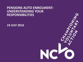 PENSIONS AUTO ENROLMENT:
UNDERSTANDING YOUR
RESPONSIBILITIES
19 JULY 2016
 