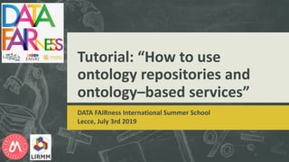 Tutorial: “How to use
ontology repositories and
ontology–based services”
DATA FAIRness International Summer School
Lecce, July 3rd 2019
1
 