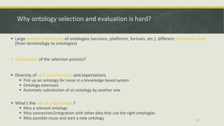Why ontology selection and evaluation is hard?
§ Large number and variety of ontologies (versions, platforms, formats, etc...