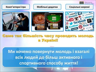 Комп’ютерні ігри Мобільні додатки Соціальні мережі
Ми хочемо повернути молодь і взагалі
всіх людей до більш активного і
спортивного способу життя!
 