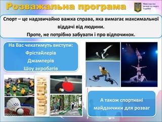 Спорт – це надзвичайно важка справа, яка вимагає максимальної
віддачі від людини.
Проте, не потрібно забувати і про відпочинок.
А також спортивні
майданчики для розваг
На Вас чекатимуть виступи:
Фрістайлерів
Джамперів
Шоу акробатів
 