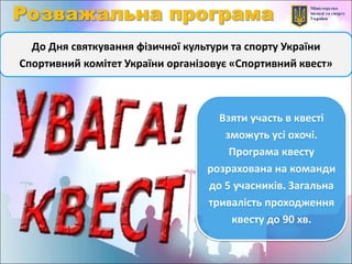 До Дня святкування фізичної культури та спорту України
Спортивний комітет України організовує «Спортивний квест»
Взяти участь в квесті
зможуть усі охочі.
Програма квесту
розрахована на команди
до 5 учасників. Загальна
тривалість проходження
квесту до 90 хв.
 