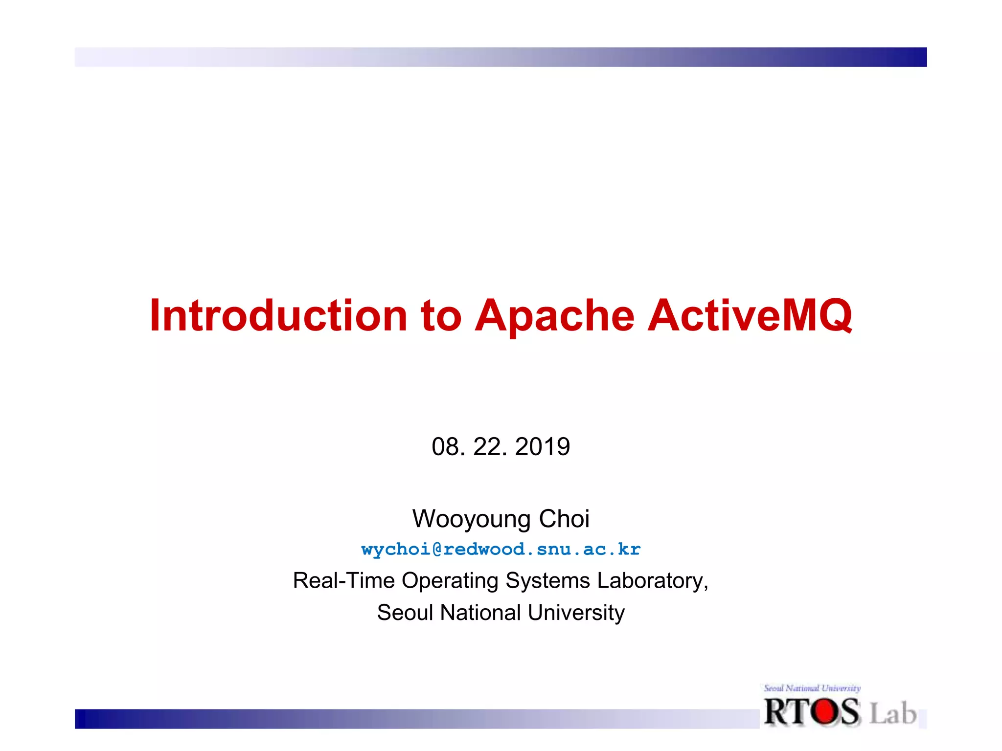 Introduction to Apache ActiveMQ
08. 22. 2019
Wooyoung Choi
wychoi@redwood.snu.ac.kr
Real-Time Operating Systems Laboratory,
Seoul National University
 