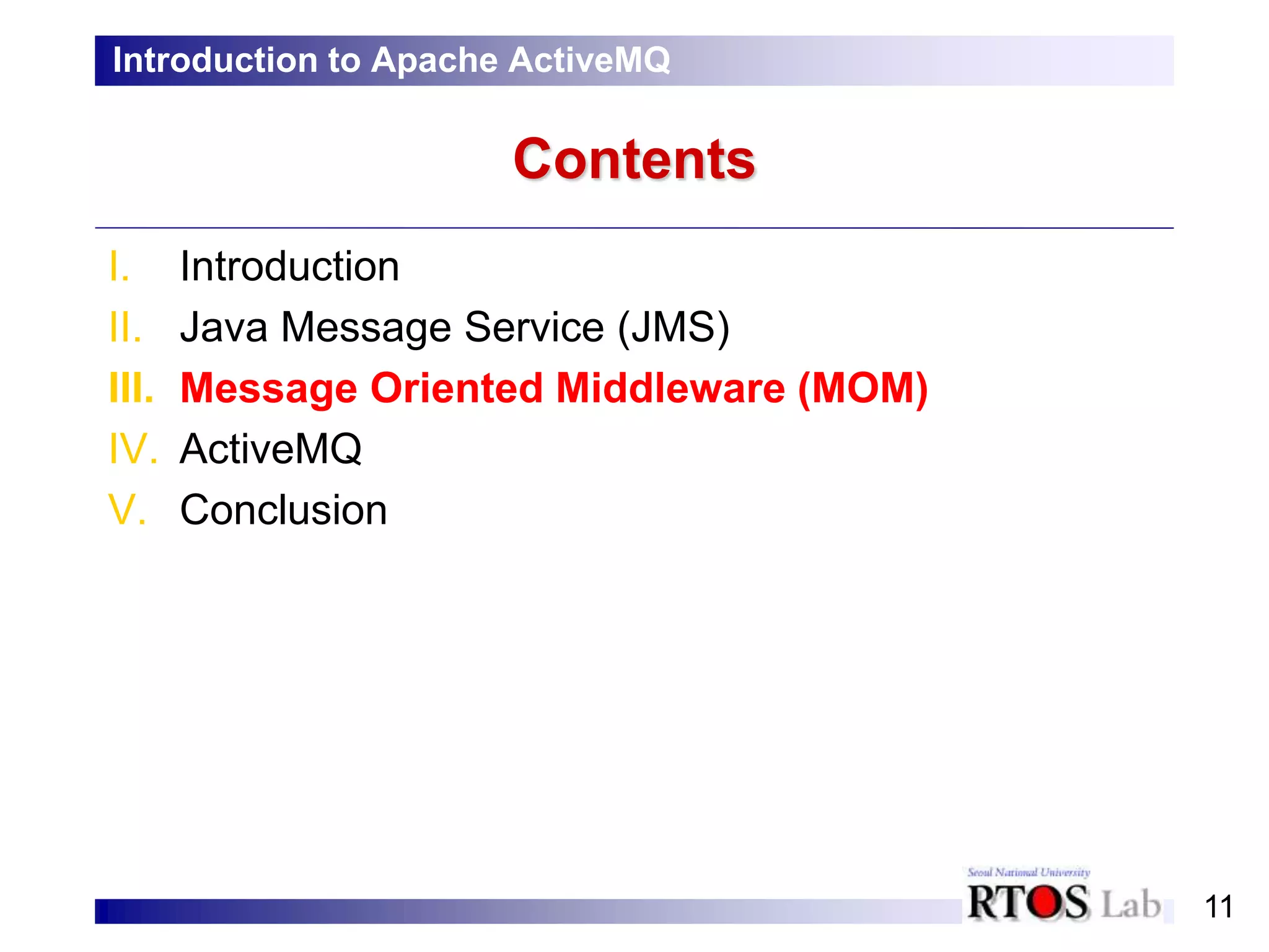11
Contents
I. Introduction
II. Java Message Service (JMS)
III. Message Oriented Middleware (MOM)
IV. ActiveMQ
V. Conclusion
Introduction to Apache ActiveMQ
 