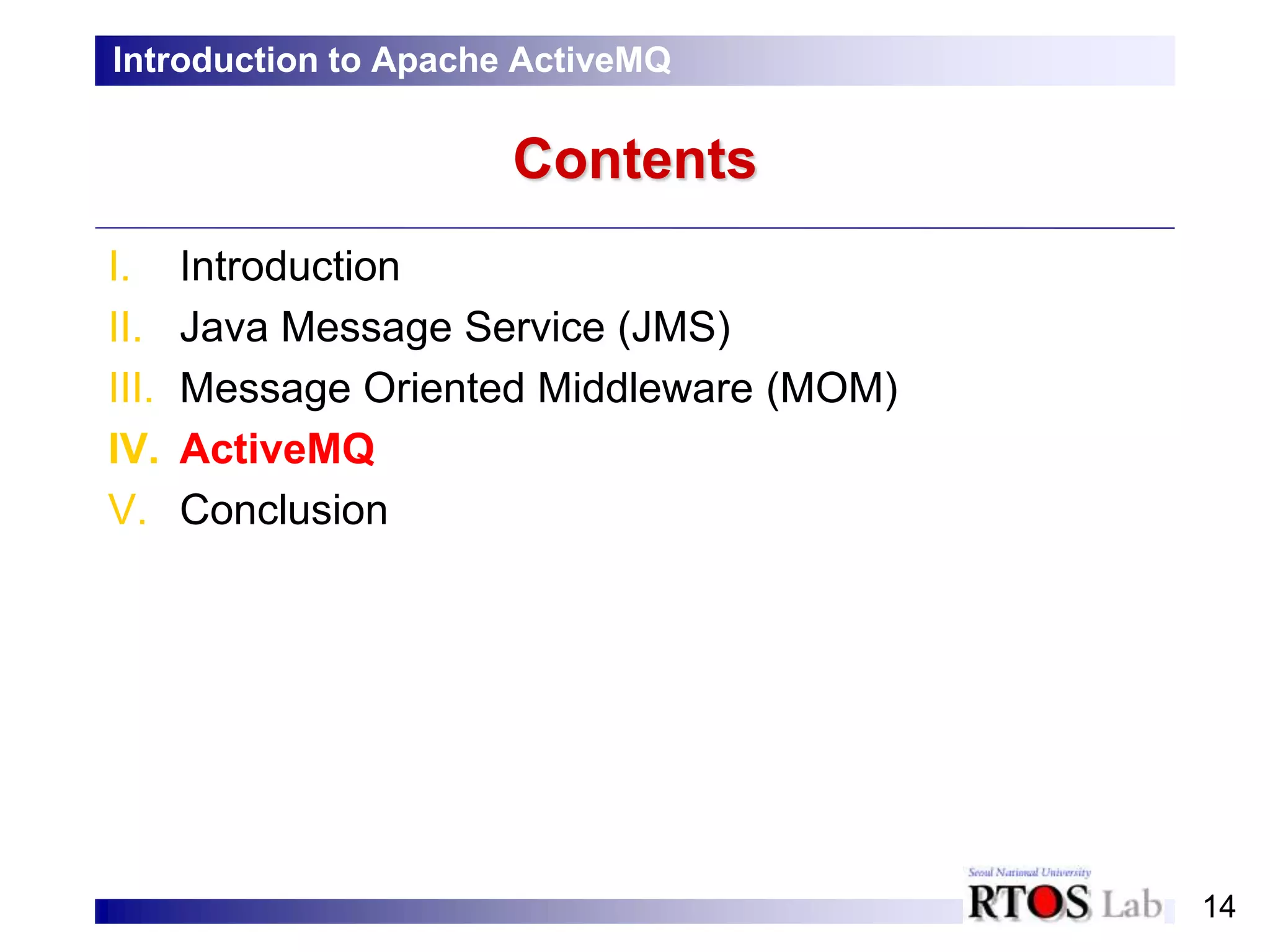 14
Contents
I. Introduction
II. Java Message Service (JMS)
III. Message Oriented Middleware (MOM)
IV. ActiveMQ
V. Conclusion
Introduction to Apache ActiveMQ
 