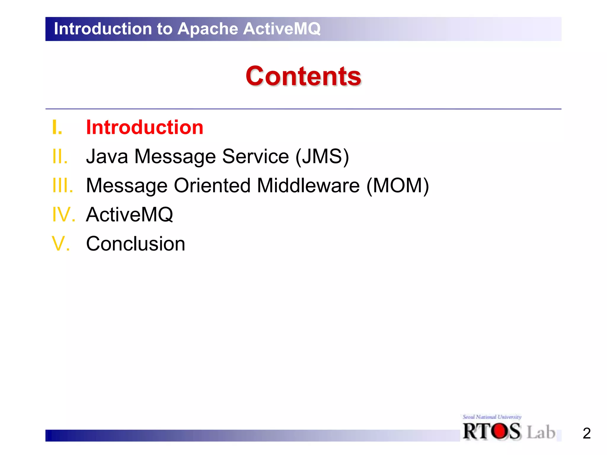 2
Contents
I. Introduction
II. Java Message Service (JMS)
III. Message Oriented Middleware (MOM)
IV. ActiveMQ
V. Conclusion
Introduction to Apache ActiveMQ
 