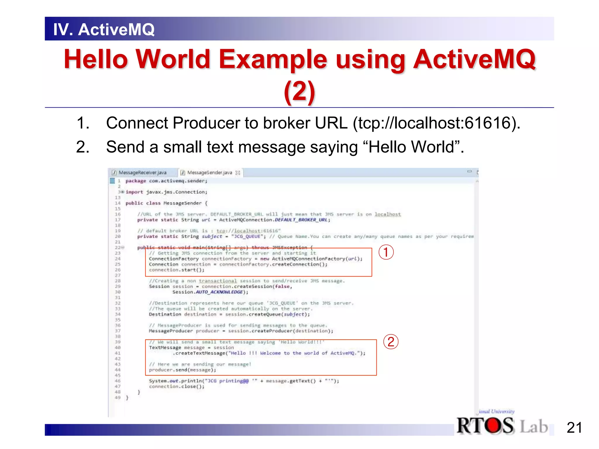 21
Hello World Example using ActiveMQ
(2)
1. Connect Producer to broker URL (tcp://localhost:61616).
2. Send a small text message saying “Hello World”.
IV. ActiveMQ
①
②
 