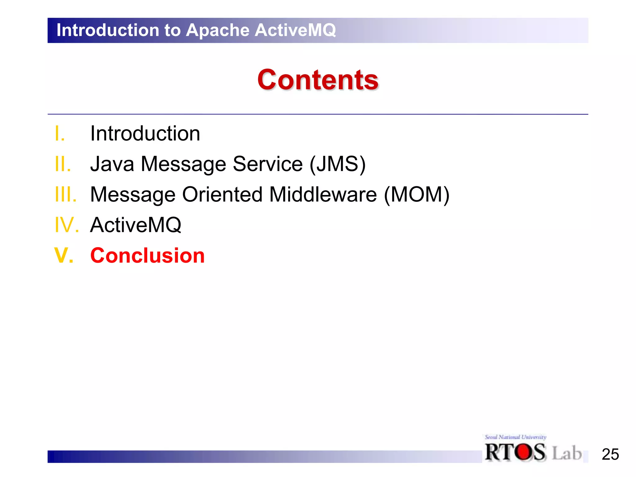 25
Contents
I. Introduction
II. Java Message Service (JMS)
III. Message Oriented Middleware (MOM)
IV. ActiveMQ
V. Conclusion
Introduction to Apache ActiveMQ
 