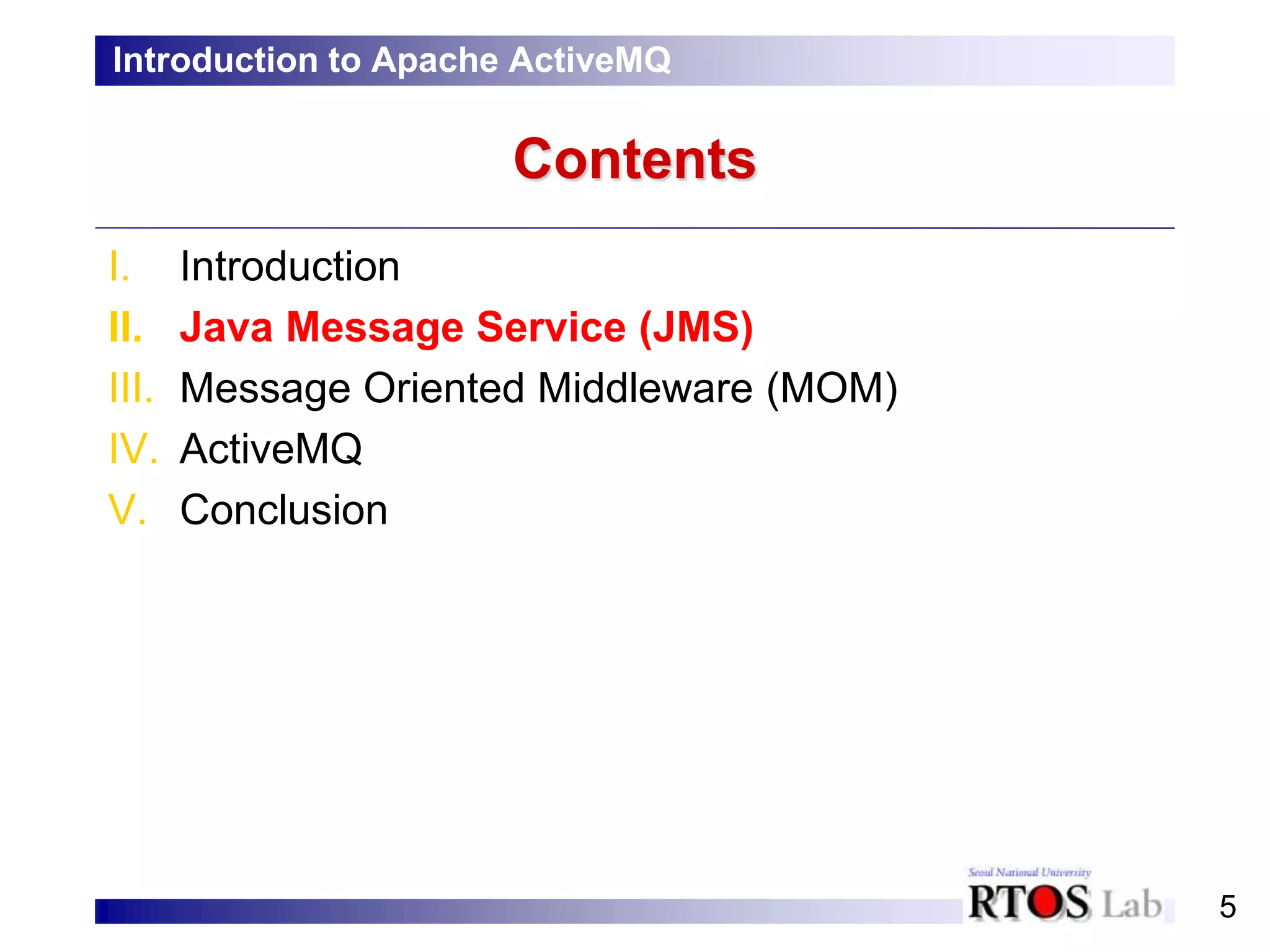 5
Contents
I. Introduction
II. Java Message Service (JMS)
III. Message Oriented Middleware (MOM)
IV. ActiveMQ
V. Conclusion
Introduction to Apache ActiveMQ
 