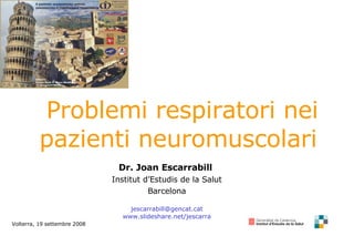 Dr. Joan Escarrabill   Institut d’Estudis de la Salut Barcelona [email_address] www.slideshare.net/jescarra Volterra, 19 settembre 2008 Problemi respiratori nei pazienti neuromuscolari  