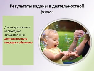 Результаты заданы в деятельностной
                 форме


Для их достижения
необходимо
осуществление
деятельностного
подхода к обучению
 