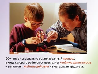 Обучение - специально организованный процесс,
в ходе которого ребенок осуществляет учебную деятельность
– выполняет учебные действия на материале предмета.
 