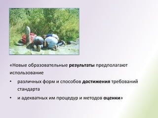 «Новые образовательные результаты предполагают
использование
•   различных форм и способов достижения требований
    стандарта
•   и адекватных им процедур и методов оценки»
 