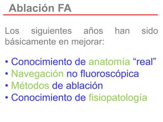 Ablación FA
Los siguientes años
básicamente en mejorar:

han

sido

• Conocimiento de anatomía “real”
• Navegación no fluoroscópica
• Métodos de ablación
• Conocimiento de fisiopatología

 