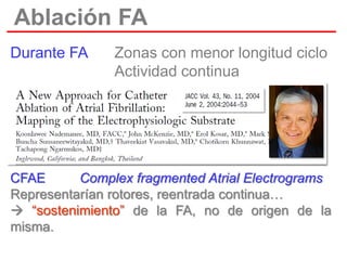Ablación FA
Durante FA

Zonas con menor longitud ciclo
Actividad continua

CFAE
Complex fragmented Atrial Electrograms
Representarían rotores, reentrada continua…
 “sostenimiento” de la FA, no de origen de la
misma.

 