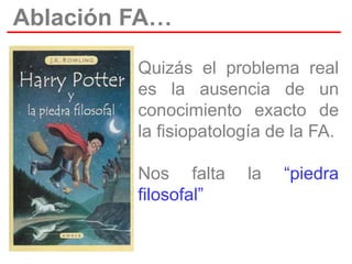 Ablación FA…
Quizás el problema real
es la ausencia de un
conocimiento exacto de
la fisiopatología de la FA.
Nos falta
filosofal”

la

“piedra

 