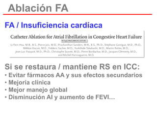 Ablación FA
FA / Insuficiencia cardíaca

Si se restaura / mantiene RS en ICC:
• Evitar fármacos AA y sus efectos secundarios
• Mejoría clínica
• Mejor manejo global
• Disminución AI y aumento de FEVI…

 