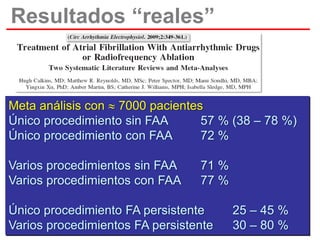 Resultados “reales”

Meta análisis con  7000 pacientes
Único procedimiento sin FAA
57 % (38 – 78 %)
Único procedimiento con FAA
72 %

Varios procedimientos sin FAA
Varios procedimientos con FAA

71 %
77 %

Único procedimiento FA persistente
Varios procedimientos FA persistente

25 – 45 %
30 – 80 %

 