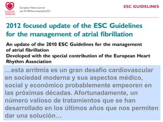 …esta arritmia es un gran desafío cardiovascular
en sociedad moderna y sus aspectos médico,
social y económico probablemente empeoren en
las próximas décadas. Afortunadamente, un
número valioso de tratamientos que se han
desarrollado en los últimos años que nos permiten
dar una solución…

 