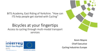BITS Academy, East Riding of Yorkshire. “How can
ITS help people get started with Cycling”
Bicycles at your fingertips
Access to cycling through multi-modal transport
services
Kevin Mayne
Chief Executive
Cycling Industries Europe
 