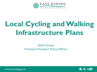 Local Cycling and Walking
Infrastructure Plans
Mark Jessop
Principal Transport Policy Officer
 