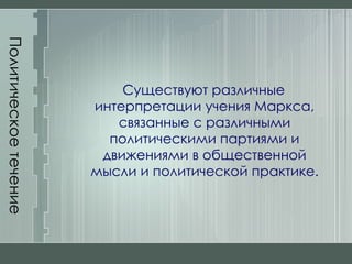 Политическое течение Существуют различные интерпретации учения Маркса, связанные с различными политическими партиями и движениями в общественной мысли и политической практике. 